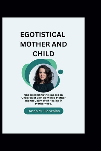 Egotistical mother and Child: Understanding the Impact on Children of Self-Centered Mother and the Journey of Healing in Motherhood.