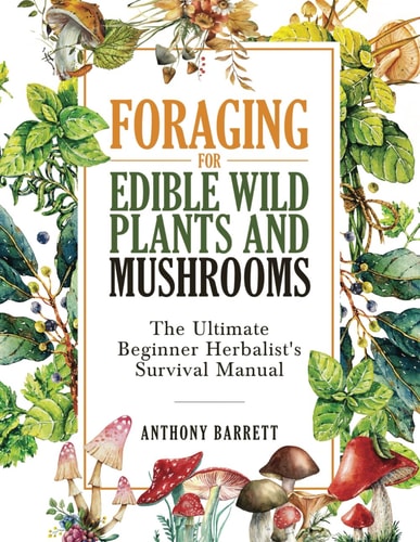 Foraging for Edible Wild Plants and Mushrooms: The Ultimate Beginner Herbalist's Survival Manual