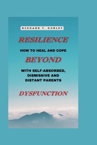 Resilience beyond dysfunction: How to heal and cope with self-absorbed, dismissive and distant parents