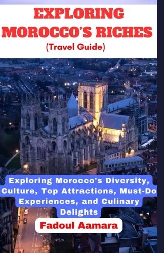 Exploring Morocco's Riches: Exploring Morocco's Diversity, Culture, Top Attractions, Must -Do Experiences and Culinary Delights