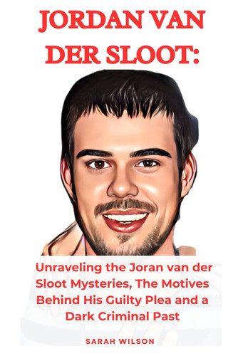 Joran van der sloot : Unraveling the Joran van der Sloot Mysteries, The Motives Behind His Guilty Plea and a Dark Criminal Past