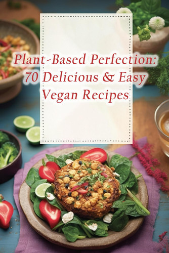 Plant-Based Perfection 70 Delicious & Easy Vegan Recipes