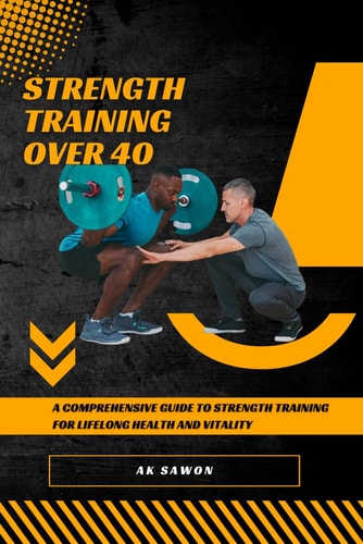Strength Training Over 40: A Comprehensive Guide to Strength Training for Lifelong Health and Vitality