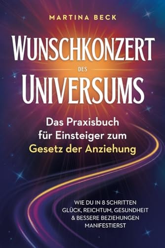 Wunschkonzert des Universums – Das Praxisbuch für Einsteiger zum Gesetz der Anziehung: Wie du in 8 Schritten Glück, Reichtum, Gesundheit & bessere Beziehungen manifestierst (German Edition)