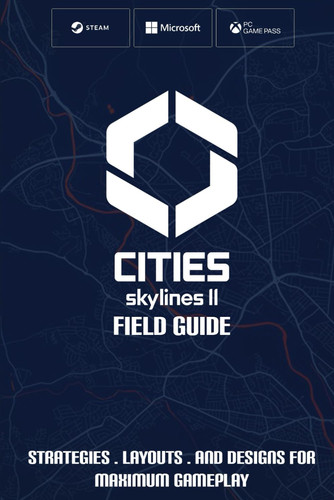 Cities: Skylines II Field Guide: Strategies, Layouts, and Designs for Maximum Gameplay