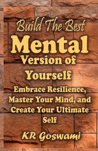 Build The Best Mental Version of Yourself: Embrace Resilience, Master Your Mind, and Create Your Ultimate Self (Your Ideal Version)