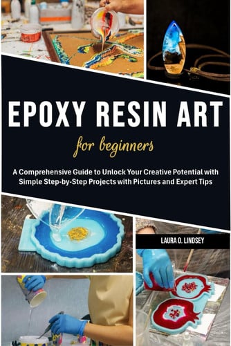 Epoxy Resin Art for Beginners: A Comprehensive Guide to Unlock Your Creative Potential with Simple Step-by-Step Projects with Pictures and Expert Tips