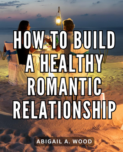 How To Build A Healthy Romantic Relationship: Mastering the Art of Romance and Relationship Building | A Comprehensive Guide to Elevating Your Love Life the French Way