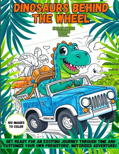 Dinosaurs at the Wheel: Coloring Book for Kids Ages 4 to 10 - Explore Prehistory in Your Own Creative Lane. cars, trucks, excavators and much more...