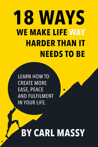 18 Ways We Make Life WAY Harder Than It Needs To Be: Learn How To Create More Ease, Peace and Fulfilment In Your Life