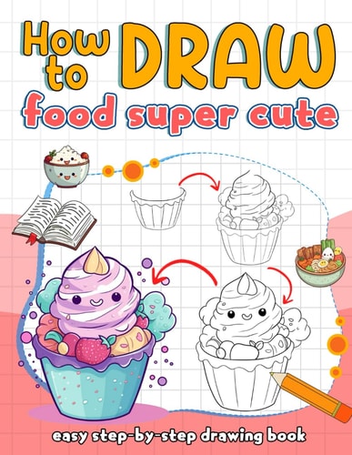 How To Draw Food Super Cute: Step By Step Guide To Drawing Adorable Kawaii Food, Fun How To Draw And Activity Book For Kids Ages 4-8
