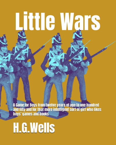 Little Wars: A Game for Boys from twelve years of age to one hundred and fifty and for that more intelligent sort of girl who likes boys’ games and books