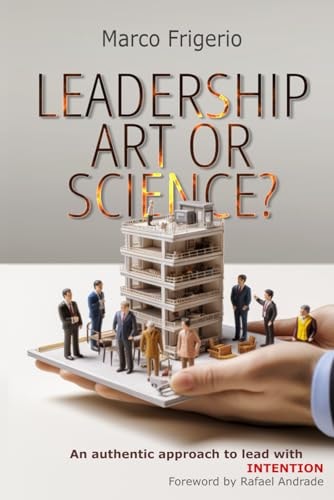 Leadership Art or Science: A Modern Guide to Authentic, Effective, and Intentioned Leadership