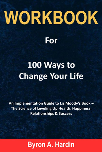 Workbook for 100 Ways to Change Your Life: An Implementation Guide to Liz Moody’s Book – The Science of Leveling Up Health, Happiness, Relationships & Success