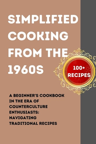 SIMPLIFIED COOKING FROM THE 1960S: A Beginner's Cookbook in the Era of counterculture enthusiasts: Navigating Traditional Recipes (Savoring the Past: Our Vintage Recipe Cookbook)
