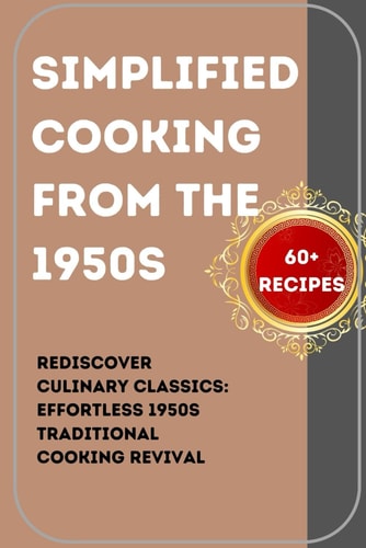 SIMPLIFIED COOKING FROM THE 1950s: Rediscover Culinary Classics:Quick, Easy and Effortless 1950s Traditional Cooking Revival (Savoring the Past: Our Vintage Recipe Cookbook)