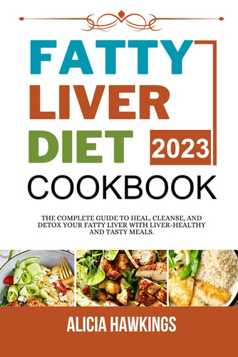 Fatty Liver Diet Cookbook 2023: The Complete Guide To Heal, Cleanse, And Detox Your Fatty Liver With Liver-Healthy And Tasty Meals