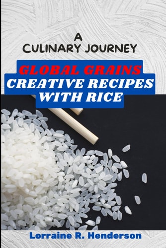 A Culinary Journey: Global Grains - Creative Recipes with Rice (Lorraine R. Henderson's Kitchen Collection)