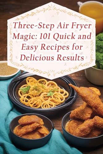 Three-Step Air Fryer Magic: 101 Quick and Easy Recipes for Delicious Results