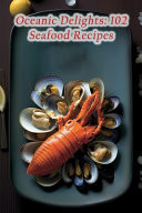 Oceanic Delights 102 Seafood Recipes