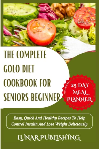 The Complete Golo Diet Cookbook for Seniors Beginner Easy, Quick And Healthy Recipes To Help Control Insulin And Lose Weight Deliciously