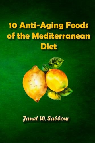 10 Anti-Aging Foods of the Mediterranean Diet: Age-Defying Mediterranean Delights, A Culinary Journey to Rejuvenation and Longevity