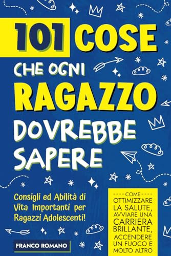 101 Cose che Ogni Ragazzo Dovrebbe Sapere: Consigli ed Abilità di Vita Importanti per Ragazzi Adolescenti! Come ottimizzare la salute, avviare una ... un fuoco e molto altro (Italian Edition)
