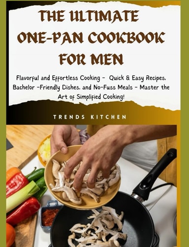The Ultimate One Pan Cookbook for Men Flavorful and Effortless Cooking - Quick & Easy Recipes, Bachelor-Friendly Dishes, and No-Fuss Meals - Master the Art of Simplified Cooking!