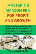 Mastering Amazon FBA for Profit and Growth: Unlocking Success, Strategies, Trends, and Success Secrets to Thrive in the Evolving World of Amazon Fulfillment by Amazon