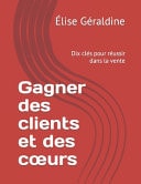 Gagner des clients et des coeurs Dix clés pour réussir dans la vente