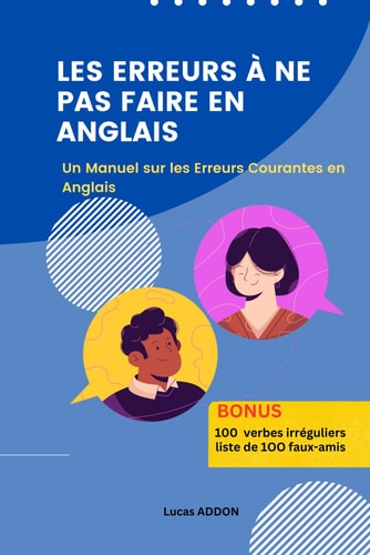 Les erreurs à ne pas faire en anglais: Un Manuel sur les Erreurs Courantes en Anglais + Listes des 100 verbes irréguliers les plus utilisés + liste de 100 faux-amis (French Edition)