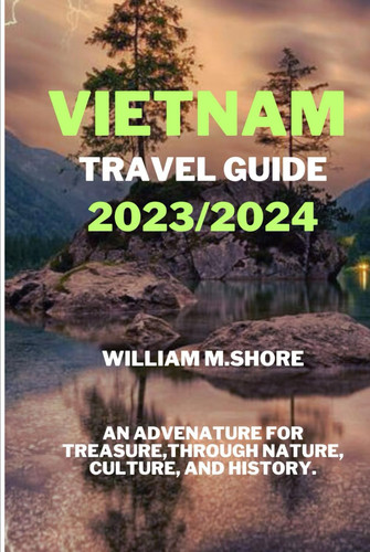 VIETNAM TRAVEL GUIDE 2023/2024: AN ADVENTURE FOR TREASURE THROUGH NATURE, CULTURE AND HISTORY.