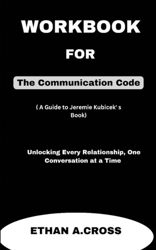 Workbook For The Communication Code (A Guide for Jeremie Kubicek’s Book): Unlocking Every Relationship, One Conversation at a Time