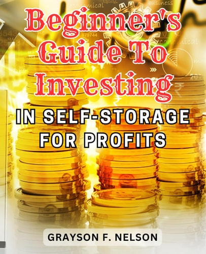 Beginner's Guide to Investing in Self-Storage for Profits: Unlock the Secrets to Profitable Self-Storage Investments and Maximize Your Real Estate Wealth