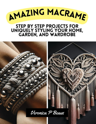 Amazing Macrame: Step by Step Projects for Uniquely Styling Your Home, Garden, and Wardrobe