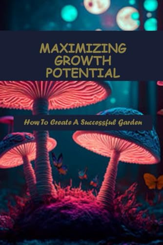 Maximizing Growth Potential: How To Create A Successful Garden