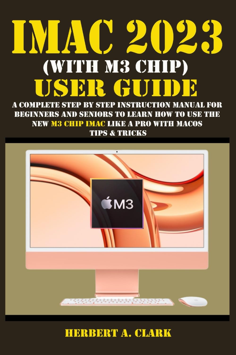 IMAC 2023 (WITH M3 CHIP) USER GUIDE: A Complete Step By Step Instruction Manual for Beginners and Seniors to Learn How to Use the New M3 Chip IMac ... Tips & Tricks (Apple Device Manuals by Clark)