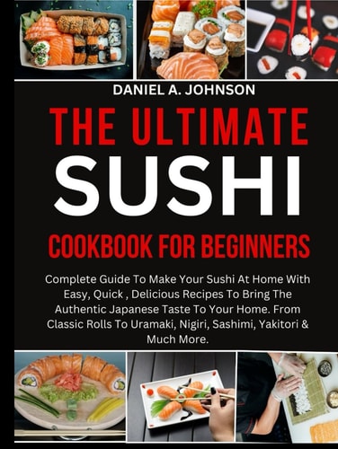 THE ULTIMATE SUSHI COOKBOOK FOR BEGINNERS:: Complete Guide To Make Your Sushi At Home With Easy, Quick , Delicious Recipes To Bring The Authentic ... Nigiri, Sashimi, Yakitori & Much More.