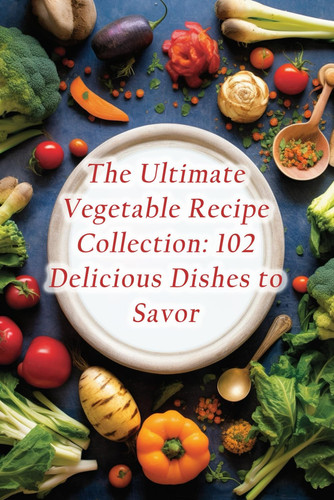 The Ultimate Vegetable Recipe Collection: 102 Delicious Dishes to Savor