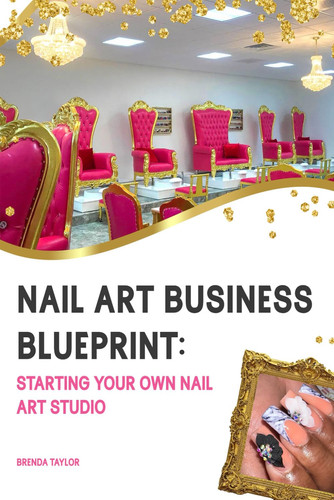 Nail Art Business Blueprint: Starting Your Own Nail Art Studio: A Guide for Aspiring Nail Artists and Entrepreneurs