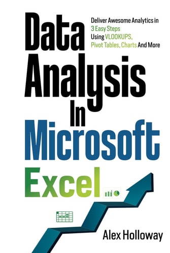 Data Analysis in Microsoft Excel: Deliver Awesome Analytics in 3 Easy Steps Using VLOOKUPS, Pivot Tables, Charts And More