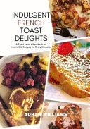 Indulgent French Toast Delights A Toast Lover's Cookbook for Irresistible Recipes for Every Occasion