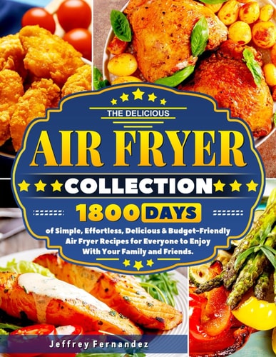 The Delicious Air Fryer Collection: 1800 Days of Simple, Effortless, Delicious & Budget-Friendly Air Fryer Recipes for Everyone to Enjoy With Your Family and Friends.