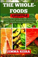 The Whole-Foods Lifestyle Unlocking The Power For Vibrant Health, Environmental Harmony, Longevity, And Wellness With Nutrient-Dense Eating, Sustainable Living, And Flavorful Recipes