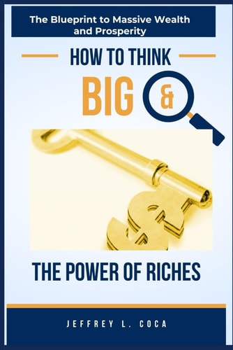 THINK BIG AND UNLOCK THE POWER OF RICHES: The Blueprint to Massive Wealth and Prosperity