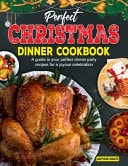Perfect Christmas Dinner Cookbook A Guide to Your Perfect Dinner Party Recipes for a Joyous Celebration
