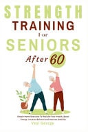 Strength Training For Seniors After 60 Simple Home Exercises To Reclaim Your Health, Boost Energy, Increase Balance and Improve Stability