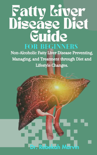 Fatty Liver Disease Diet Guide For Beginners Non-Alcoholic Fatty Liver Disease Preventing, Managing, and Treatment Through Diet and Lifestyle Changes.