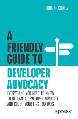 A Friendly Guide to Developer Advocacy Everything You Need to Know to Become a Developer Advocate and Crush Your First 90 Days