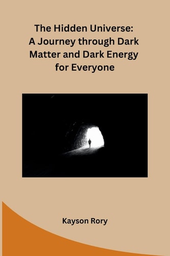 The Hidden Universe A Journey Through Dark Matter and Dark Energy for Everyone